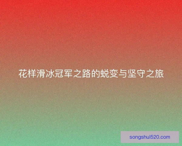 花样滑冰冠军之路的蜕变与坚守之旅