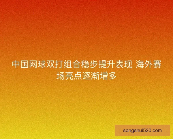 中国网球双打组合稳步提升表现 海外赛场亮点逐渐增多