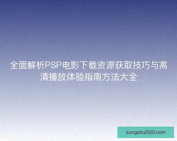 全面解析PSP电影下载资源获取技巧与高清播放体验指南方法大全