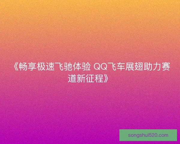 《畅享极速飞驰体验 QQ飞车展翅助力赛道新征程》