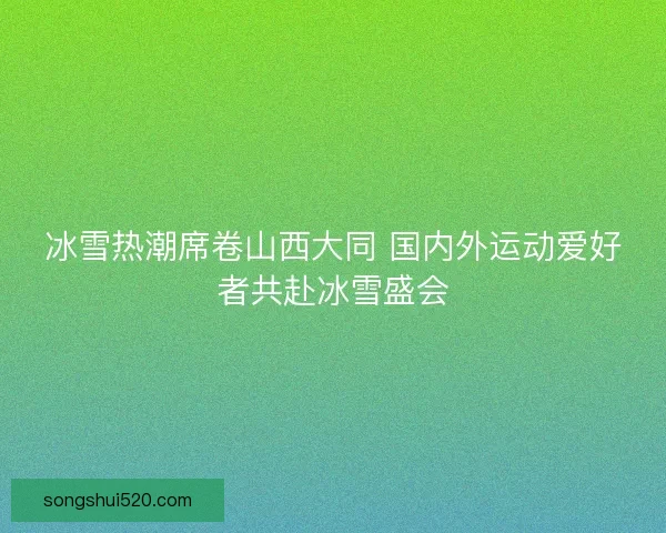 冰雪热潮席卷山西大同 国内外运动爱好者共赴冰雪盛会