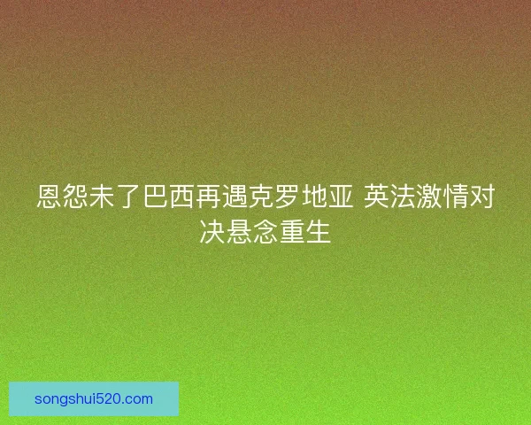 恩怨未了巴西再遇克罗地亚 英法激情对决悬念重生