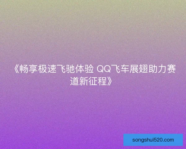 《畅享极速飞驰体验 QQ飞车展翅助力赛道新征程》