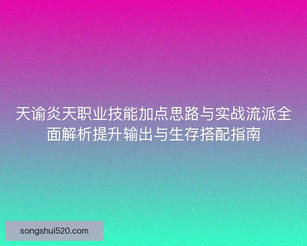 天谕炎天职业技能加点思路与实战流派全面解析提升输出与生存搭配指南
