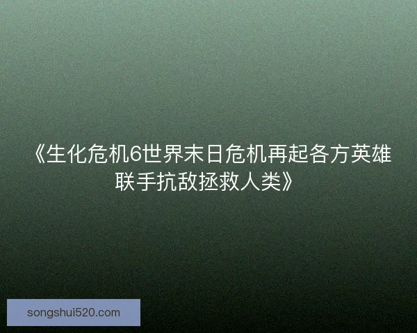 《生化危机6世界末日危机再起各方英雄联手抗敌拯救人类》