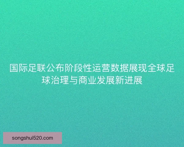 国际足联公布阶段性运营数据展现全球足球治理与商业发展新进展