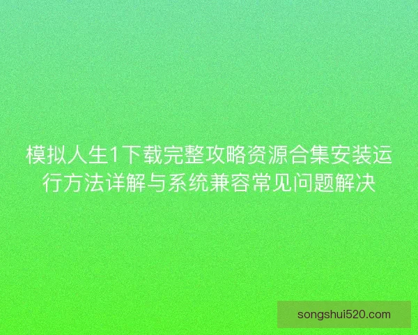 模拟人生1下载完整攻略资源合集安装运行方法详解与系统兼容常见问题解决